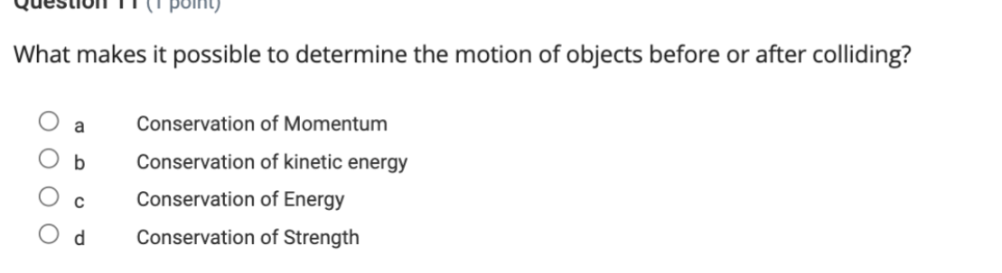 What makes it possible to determine the motion of objects before or after colliding?
? a Conservation of Momentum
? b Conservation of kinetic energy
? c Conservation of Energy
? d Conservation of Strength