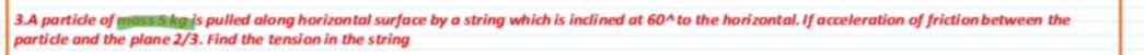 3. A particle of massskgis pulled along horizontal surface by a string which is inclined at 60^∧ to the horizontal. If acceleration of friction between the particle and the plane 2/3. Find the tension in the string