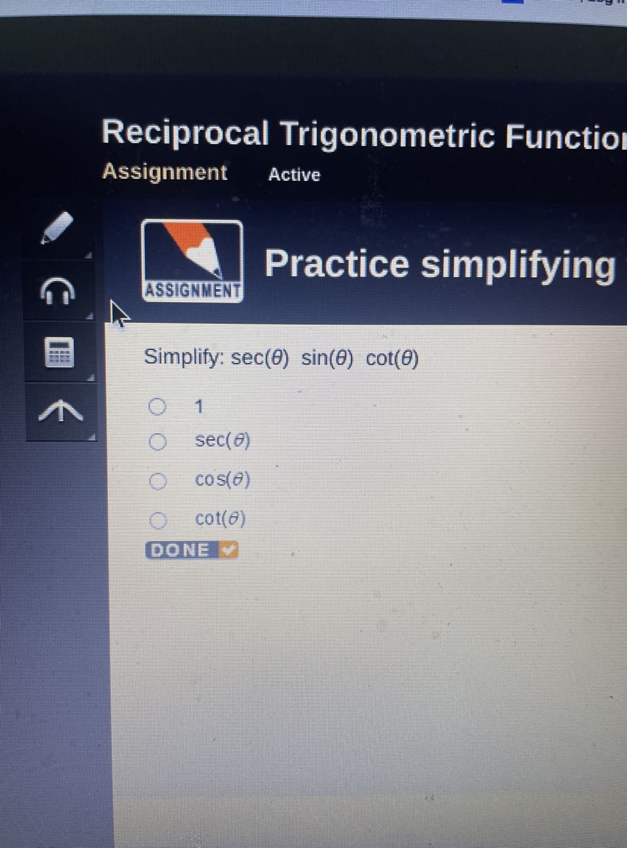 Reciprocal Trigonometric Functio
Assignment
Active
Practice simplifying
ASSIGNMENT

Simplify: sec (θ) sin (θ) cot (θ)
1
sec (θ)
cos (θ)
cot (θ)
DONE