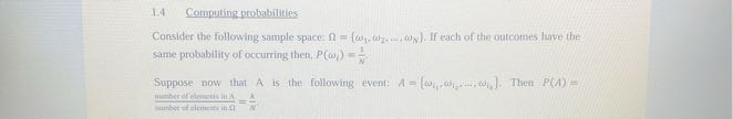 1.4 Computing probabilities

Consider the following sample space: Ω={ω1, ω2, …, ωN}. If each of the outcomes have the same probability of occurring then, P(ωi)=(1)/(N).

Sumpose now that A is the following evered: A=(ωi1, ωi2, …, ωi4). Then P(A)=