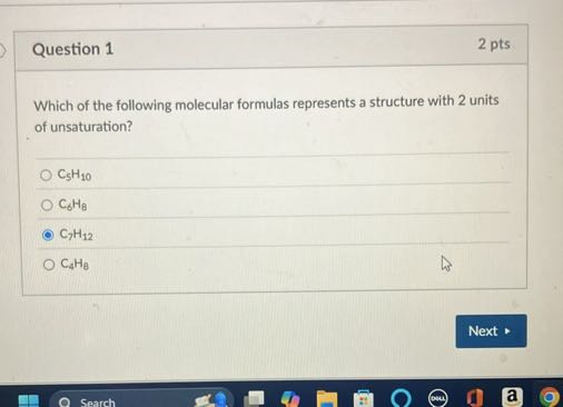 Question 1
2 pts

Which of the following molecular formulas represents a structure with 2 units of unsaturation?
C5H10
C6H8
C7H12
C4H3
Next