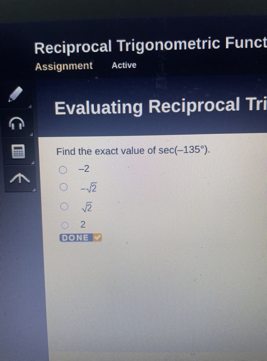 Reciprocal Trigonometric Funct
Assignment
Active
Evaluating Reciprocal Tri

Find the exact value of sec(-135^∘).
-2
-√(2)
√(2)
2
DONE