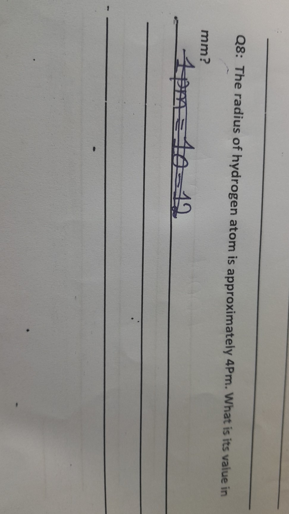 Q8: The radius of hydrogen atom is approximately 4 Pm . What is its value in mm ?