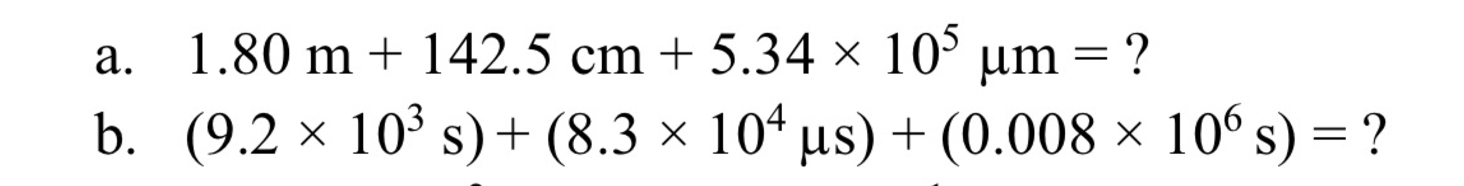 a. 1.80  m+142.5  cm+5.34 × 10^5μ m= ?
b. (9.2 × 10^3 s)+(8.3 × 10^4μ s)+(0.008 × 10^6 s)= ?