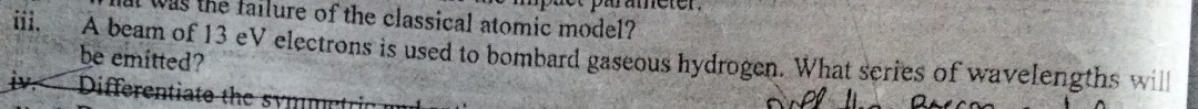 tallure of the classical atomic model?
iii. A beam of 13 eV electrons is used to bombard gaseous hydrogen. What series of wavelengths will be emitted?
