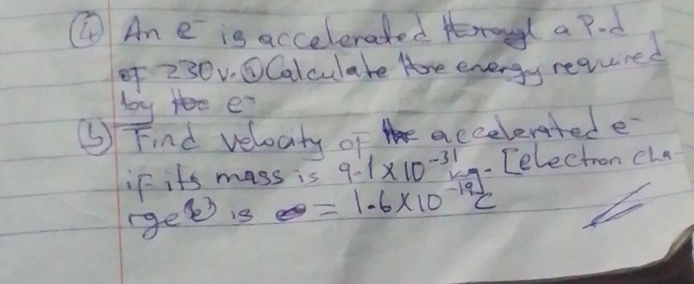 (4) An e^-is accelenated trongt a P.d of 230 v .(3) Calculate tore energy required by toe e^-
(b) Find velocity of accelerated e^- if its mass is 9.1 × 10^-31 - . [electron cha rgee is =1.6 × 10^-19C