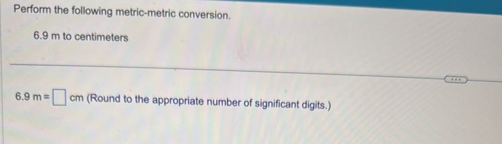 Perform the following metric-metric conversion.
6.9 m to centimeters
6.9  m= □ cm (Round to the appropriate number of significant digits.)