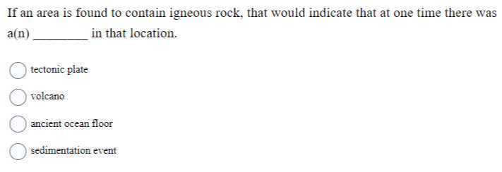 If an area is found to contain igneous rock, that would indicate that at one time there was a(n)  in that location.
tectonic plate
volcano
ancient ocean floor
sedimentation event