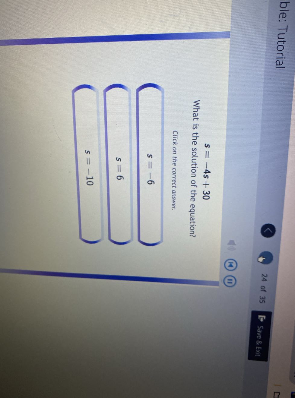 ble: Tutorial
24 of 35
Save & Exit

    s=-4 s+30


What is the solution of the equation?
Click on the correct answer.

    s=-6 
        
        s=6 
        
        s=-10
