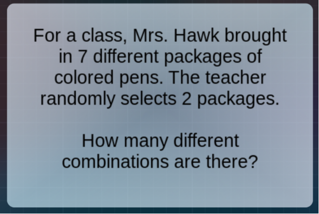 For a class, Mrs. Hawk brought in 7 different packages of colored pens. The teacher randomly selects 2 packages.
How many different combinations are there?