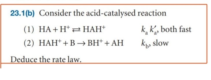 23.1(b) Consider the acid-catalysed reaction
(1) HA+H^+⇄HAH^+   ka ka^', both fast
(2) HAH^++B→BH^++AH   kb, slow

Deduce the rate law.