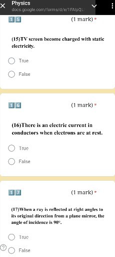 Physics
docs gaogle com/torms/d/e/1 FAIPQL

15
(1 mark) *
(15)TV screen become charged with static electricity.
? True
? False

116
(1 mark) *
(16)There is an electric current in conductors when electrons are at rest.
? True
? False

117
(1 mark) *
(17)When a ray is reflected at right angles to its original direction from a plane mirror, the angle of incidence is 90^∘.
? True
? False
