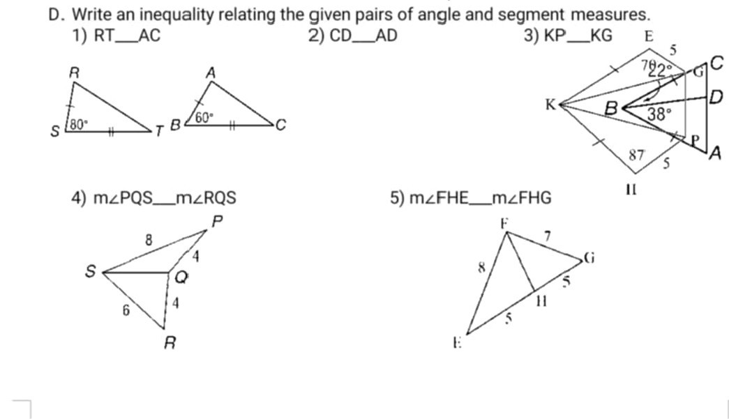 D. Write an inequality relating the given pairs of angle and segment measures.
1) R T  C
2) C D

AD
3)
4) m ∠ P Q S  m∠RQS
5) m∠FHE  m∠FHG

II