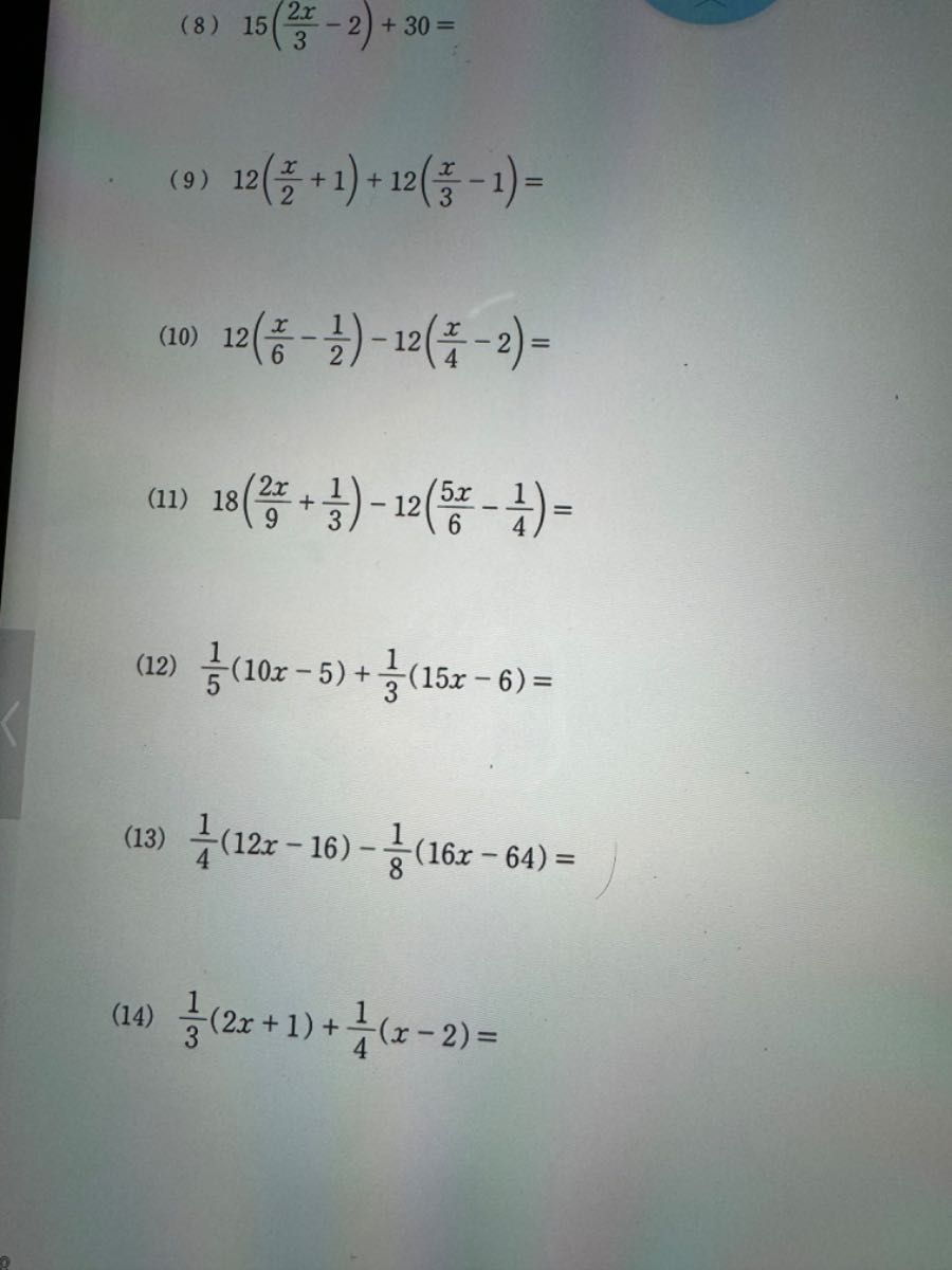 (8) 15((2 x)/(3)-2)+30=
(9) 12((x)/(2)+1)+12((x)/(3)-1)=
(10) 12((x)/(6)-(1)/(2))-12((x)/(4)-2)=
(11) 18((2 x)/(9)+(1)/(3))-12((5 x)/(6)-(1)/(4))=
(12) (1)/(5)(10 x-5)+(1)/(3)(15 x-6)=
(13) (1)/(4)(12 x-16)-(1)/(8)(16 x-64)=
(14) (1)/(3)(2 x+1)+(1)/(4)(x-2)=