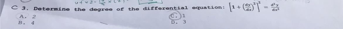 C 3. Determine the degree of the differential equation: [1+((d y)/(d x))^2]^2=(d^2 y)/(d x^2)
A. 2
C. 1
B. 4
D. 3