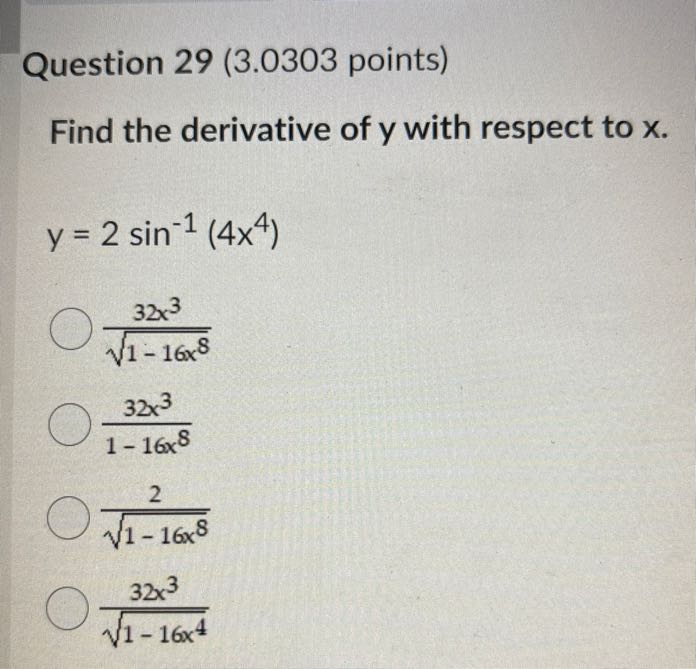 Question 29 (3.0303 points)
Find the derivative of y with respect to x.

    y=2 sin ^-1(4 x^4)

(32 x^3)/(√(1-16 x^8))
(32 x^3)/(1-16 x^8)
(2)/(√(1-16 x^8))
(32 x^3)/(√(1-16 x^4))