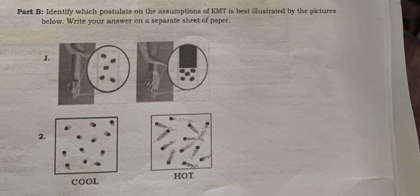 Part B: Identify which postulate on the assumptions of KMT is best illustrated by the pictures below. Write your answer on a separate sheet of paper.
1.
2.

COOL
HOT
