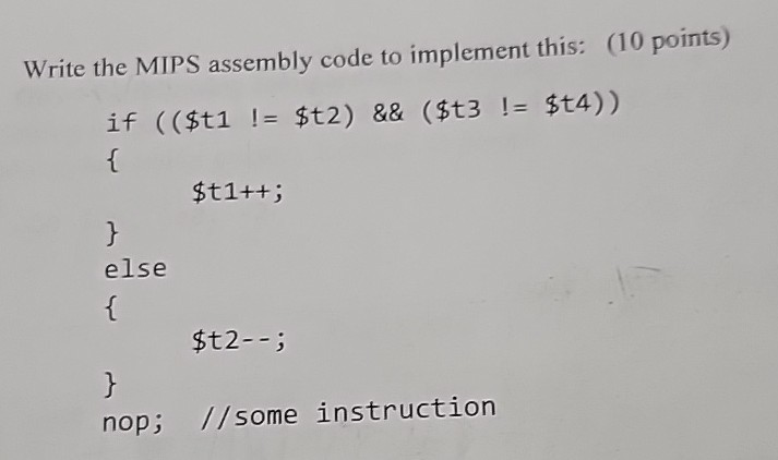 Write the MIPS assembly code to implement this: (10 points)
“`
if ((t1 !=t2)        (t3 !=t4))

        t1++;

else
t2–;
“`
nop; //some instruction