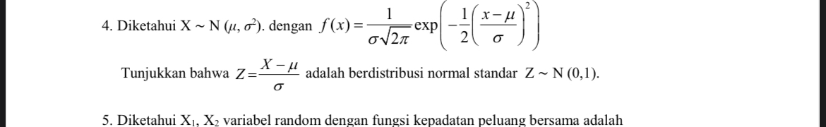 4. Diketahui X∼N(μ, σ^2). dengan f(x)=(1)/(σ√(2 π))(-(1)/(2)((x-μ)/(σ))^2)
Tunjukkan bahwa Z=(X-μ)/(σ) adalah berdistribusi normal standar Z∼N(0,1).
5. Diketahui X1, X2 variabel random dengan fungsi kepadatan peluang bersama adalah