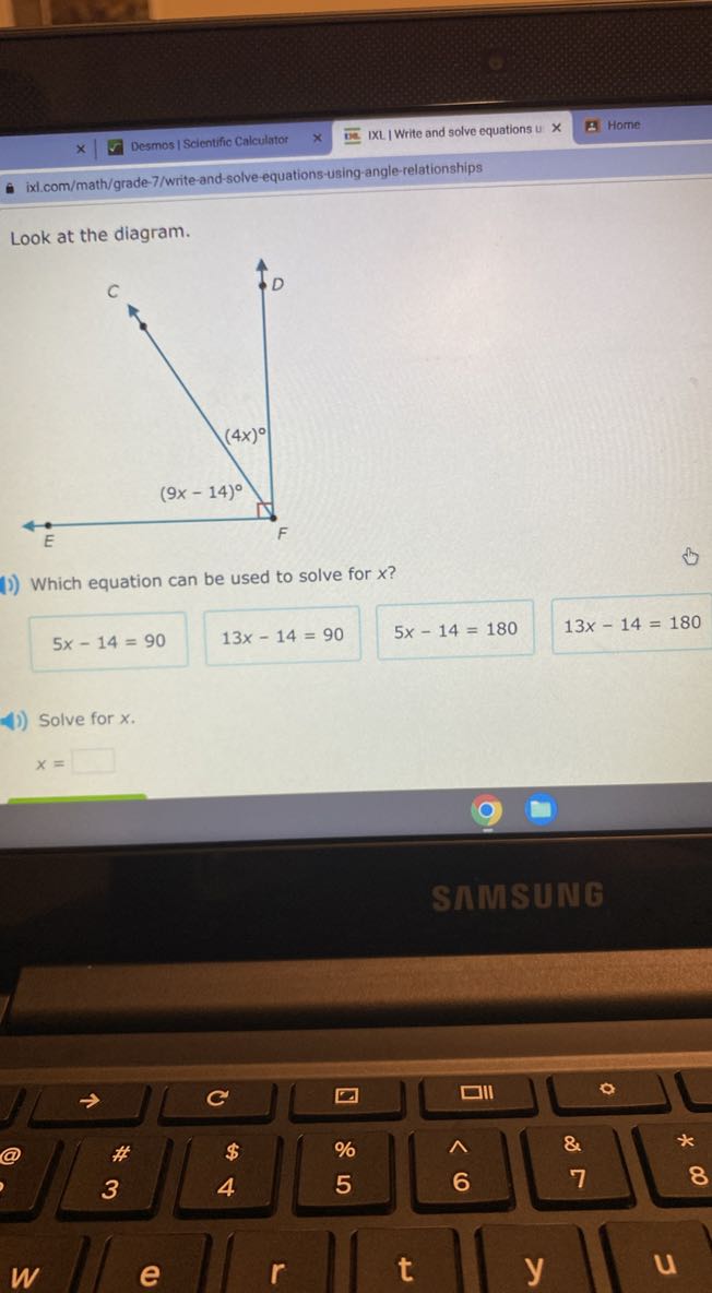Desmos / Scientific Calculator
IXL. I Write and solve equations iu ×
Home
ixi.com/math/grade-7/write and-solve equations-using-angle-relationships

Look at the diagram.

Which equation can be used to solve for x ?
5 x-14=90
13 x-14=90
5 x-14=180
13 x-14=180

Solve for x

    x=□
