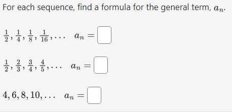 For each sequence, find a formula for the general term, an.

    (1)/(2), (1)/(4), (1)/(8), (1)/(16), … an=□
        (1)/(2), (2)/(3), (3)/(4), (4)/(5), …   an=□


    4,6,8,10, …   an=

□
