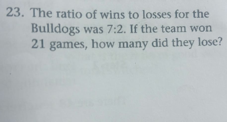 23. The ratio of wins to losses for the Bulldogs was 7: 2. If the team won 21 games, how many did they lose?