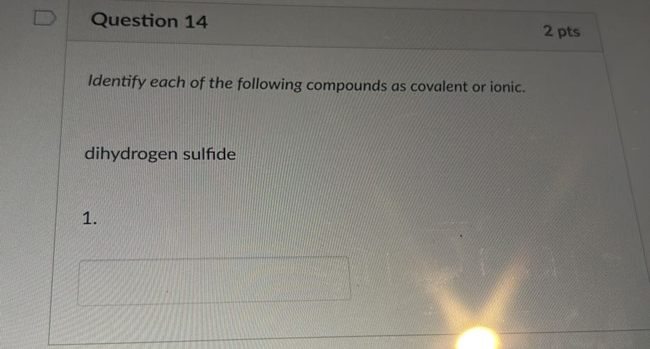 Question 14
2 pts

Identify each of the following compounds as covalent or ionic.
dihydrogen sulfide
1.