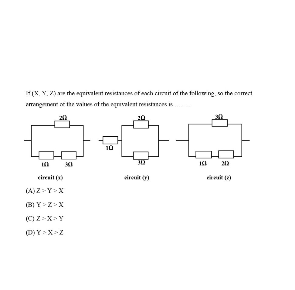 If (X, Y, Z) are the equivalent resistances of each circuit of the following, so the correct arrangement of the values of the equivalent resistances is 
circuit ( x )
circuit (y)
circuit (z)
(A) Z > Y > X
(B) Y > Z > X
(C) Z> X > Y
(D) Y > X > Z