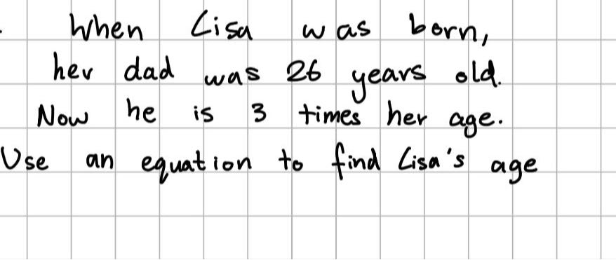 When Lisa was born, her dad was 26 years old. Now he is 3 times her age. Use an equation to find Lisa's age
