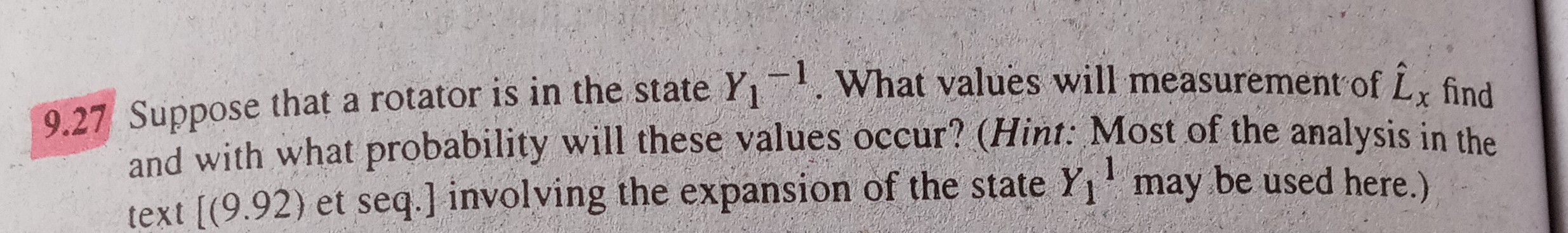 9.27 Suppose that a rotator is in the state Y1^-1. What values will measurement of L̂x find and with what probability will these values occur? (Hint: Most of the analysis in the text [(9.92) et seq. ] involving the expansion of the state Y1^1 may be used here.)