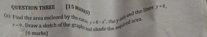 QUESTION THREE ( 15 MAP(K S)
(a) Find the area enclosed by the curve y=8-x^3, the y^2 x^1 / 5 and the lines y=0, y=9. Draw a sketch of the graphs and shade the required area. (6 marks)