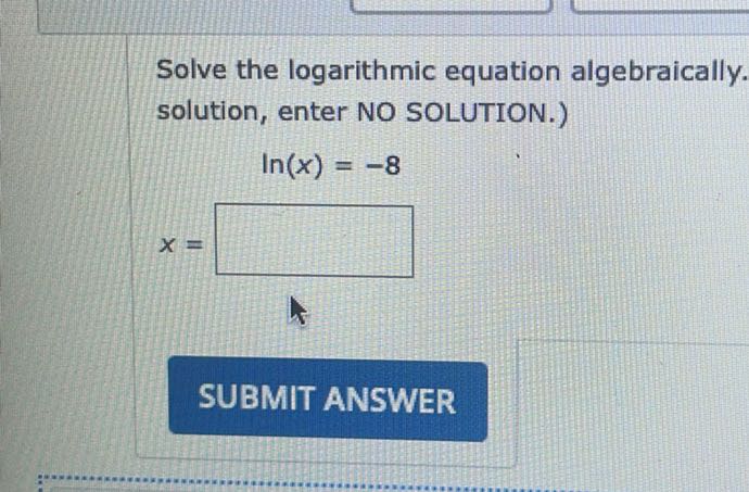 Solve the logarithmic equation algebraically. solution, enter NO SOLUTION.)

    ln (x)=-8 
        
        x=□


SUBMIT ANSWER