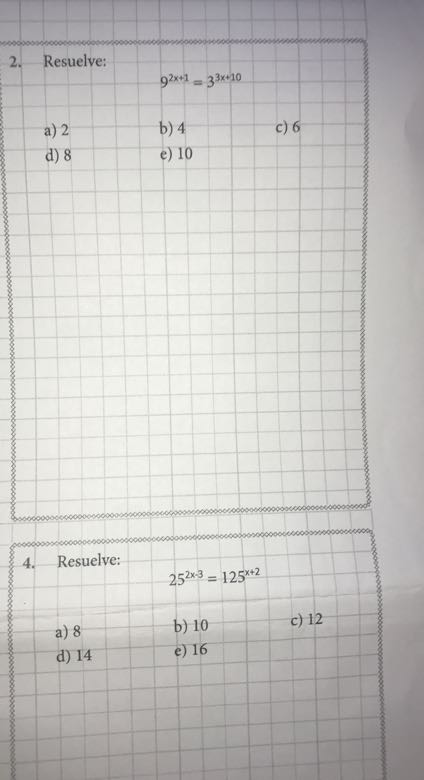 2. Resuelve:

    9^2 x+1=3^3 x+10

a) 2
b) 4
c) 6
d) 8
e) 10
4. Resuelve:

    25^2 x-3=125^x+2

a) 8
b) 10
c) 12
d) 14
e) 16