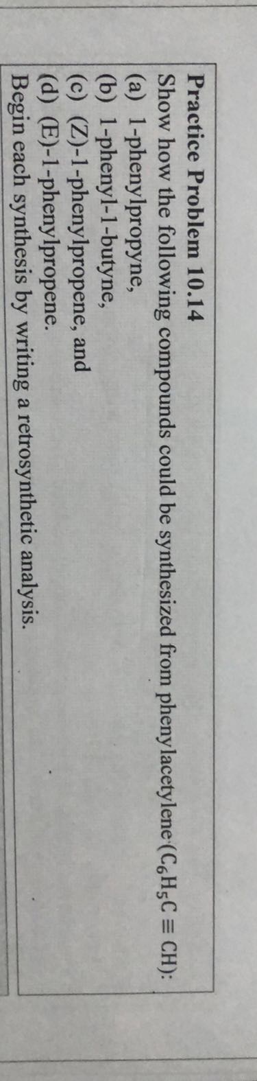 Practice Problem 10.14
Show how the following compounds could be synthesized from phenylacetylene (C6H5C≡CH) :
(a) 1-phenylpropyne,
(b) 1-phenyl-1-butyne,
(c) (Z)-1-phenylpropene, and
(d) (E)-1-phenylpropene.

Begin each synthesis by writing a retrosynthetic analysis.