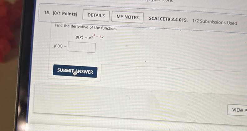 15.
[0/1 Points]
DETAILS
MY NOTES
SCALCET9 3.4.015, 1/2 Submissions Used

Find the derivative of the function.

    g(x)=e^x^3-5 x

g^'(x)= □
SUBMITANSWER
VIEW P