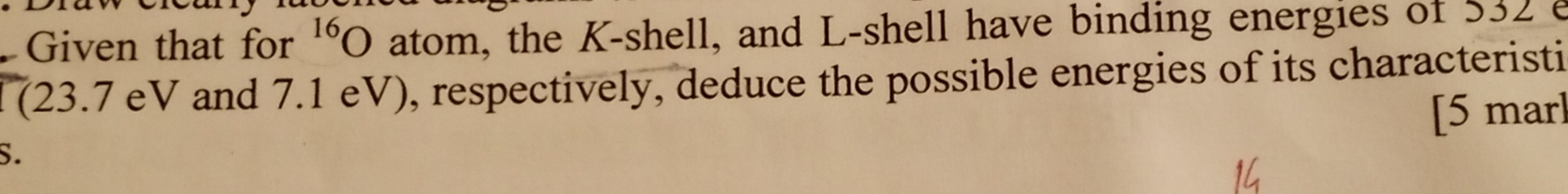 Given that for ^16O atom, the K -shell, and L-shell have binding energies of 352 [23.7 eV and 7.1 eV), respectively, deduce the possible energies of its characteristi
[5 mar]