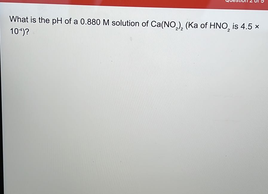 What is the pH of a 0.880 M solution of Ca(NO2)2(Ka. of HNO2 is 4.5 × .10^-4) ?