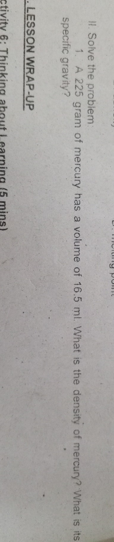 11. Solve the problem
1. A 225 gram of mercury has a volume of 16.5 ml . What is the density of mercury? What is its specific gravity?

LESSON WRAP-UP