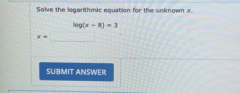 Solve the logarithmic equation for the unknown x.

    x=□  log (x-8)=3

SUBMIT ANSWER