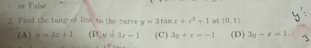 2. Find the tangent line to the curve y=3 tan x+x^2+1 at (0,1).
(A) u=3 x+1
(B) y=3 x-1
(C) 3 y+x=-1
(D) 3 y-x=1.
