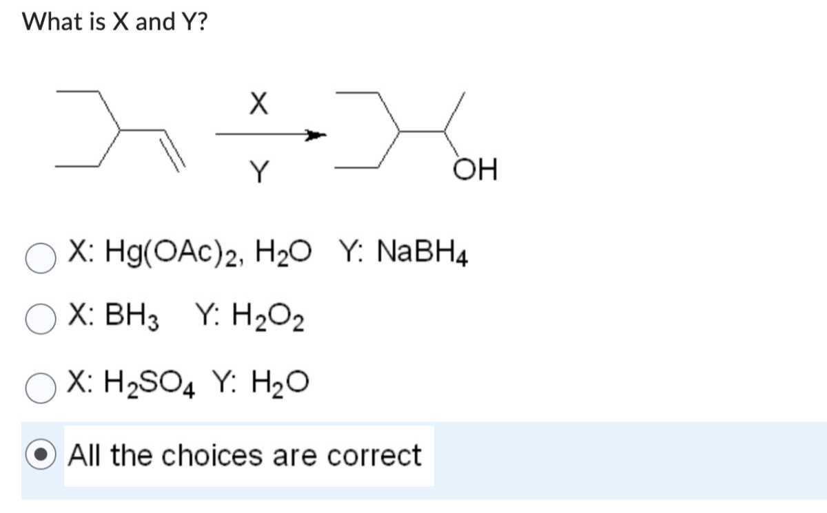 What is X and Y ?
⟶[Y]X
X: Hg(OAc)2, H2O  Y: NaBH4
X: B3   Y: H2O2
X: H2SO4Y: H2O
All the choices are correct