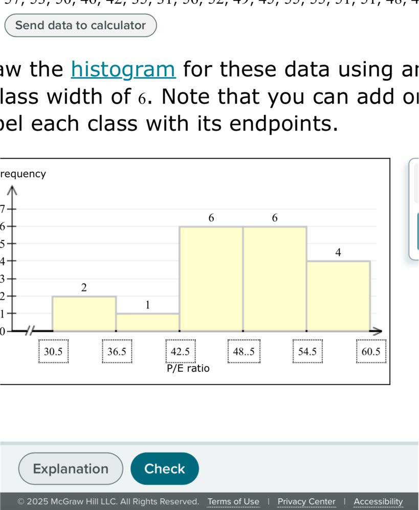 Send data to calculator
w the histogram for these data using a lass width of 6. Note that you can add ol el each class with its endpoints.
Explanation
Check
© 2025 McGraw Hill LLC. All Rights Reserved.
Terms of Use
Privacy Center
Accessibility