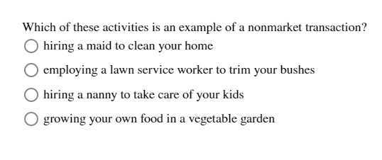 Which of these activities is an example of a nonmarket transaction?
hiring a maid to clean your home
employing a lawn service worker to trim your bushes
hiring a nanny to take care of your kids
growing your own food in a vegetable garden
