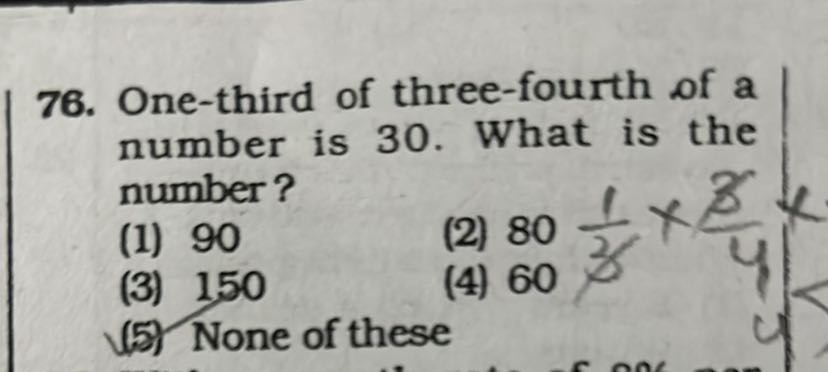 76. One-third of three-fourth of a number is 30 . What is the number?
(1) 90
(2) 80
(3) 150
(4) 60
(5) None of these