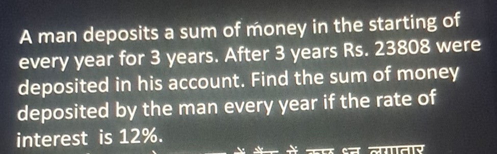 A man deposits a sum of money in the starting of every year for 3 years. After 3 years Rs. 23808 were deposited in his account. Find the sum of money deposited by the man every year if the rate of interest is 12 %.
