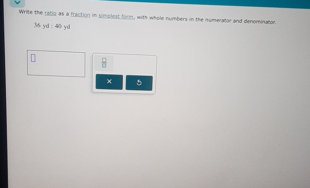 Write the ratio as a fraction in simplest form, with whole numbers in the numerator and denominator.
36 yd : 40 yd
□
