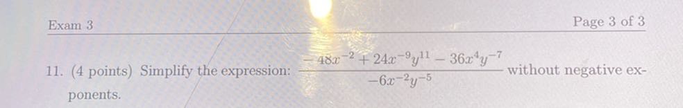 Exam 3
Page 3 of 3
11. (4 points) Simplify the expression: (-48 x^-2+24 x^-9 y^11-36 x^4 y^-7)/(-6 x^-2 y^-5) without negative exponents.