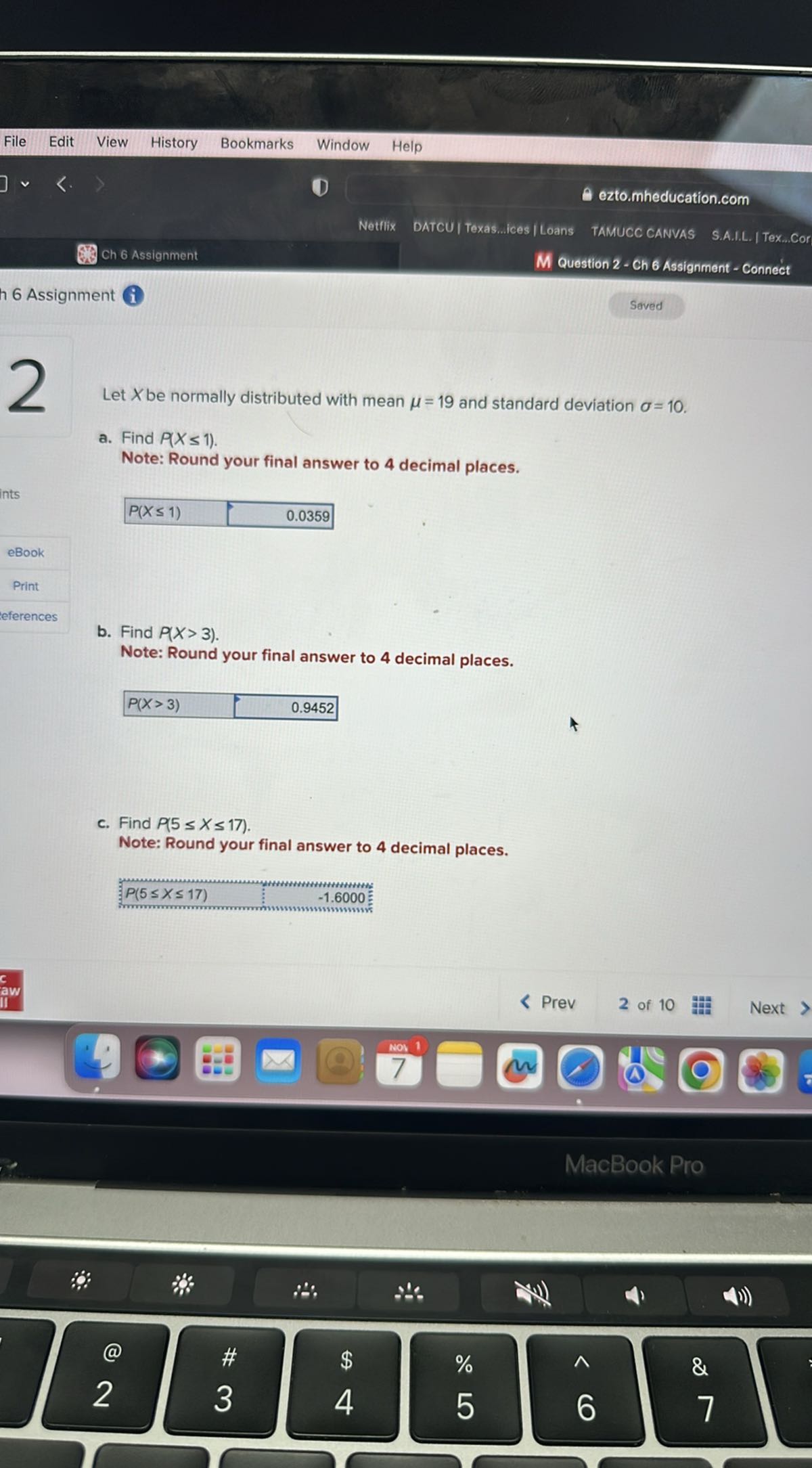 Let X be normally distributed with mean ? = 19 and standard deviation ? = 10.

a. Find P(X ? 1).
Note: Round your final answer to 4 decimal places.
P(X ? 1) 0.0359

b. Find P(X > 3).
Note: Round your final answer to 4 decimal places.
P(X > 3) 0.9452

c. Find P(5 ? X ? 17).
Note: Round your final answer to 4 decimal places.
P(5 ? X ? 17) -1.6000