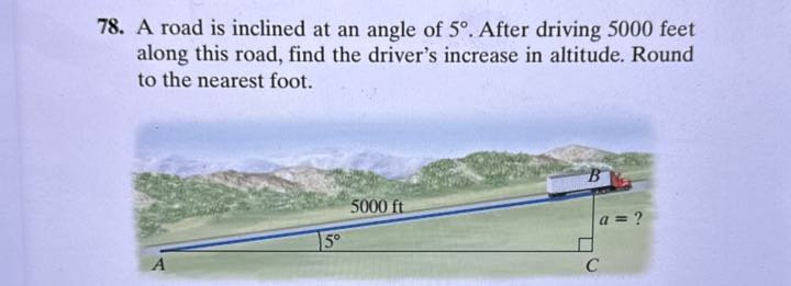 78. A road is inclined at an angle of 5^∘. After driving 5000 feet along this road, find the driver's increase in altitude. Round to the nearest foot.