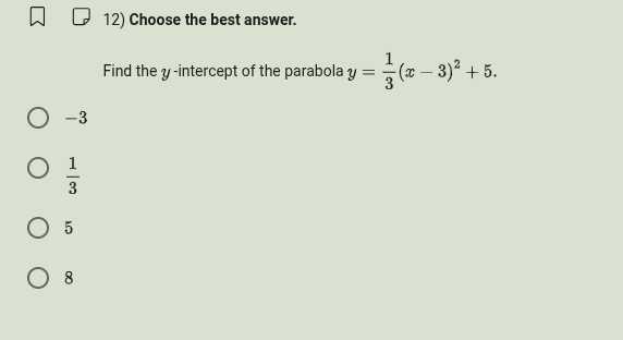 12) Choose the best answer.

Find the y-intercept of the parabola y=(1)/(3)(x-3)^2+5.
-3
(1)/(3)
5
8